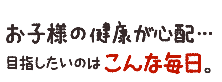 お子様の健康が心配…こんなお悩みありませんか？
