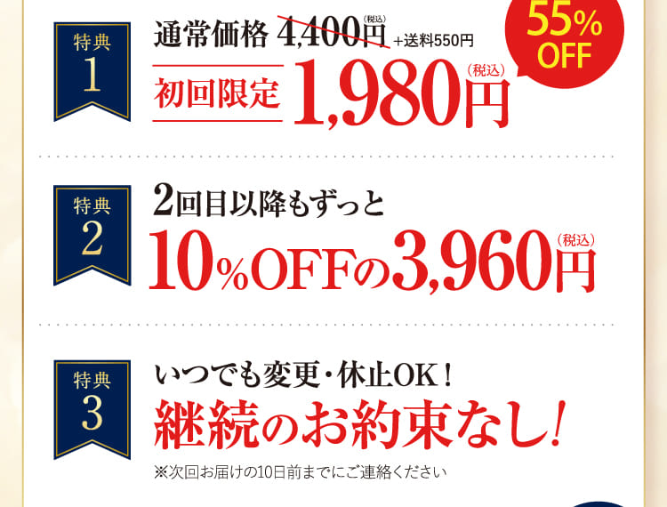 特典1 初回限定55％OFF 特典2 2回目以降もずっと10％OFF 特典3 継続のお約束なし!