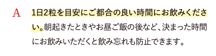 A 1日2粒を目安にご都合の良い時間にお飲みください。…