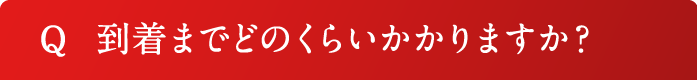 Q 到着までどのくらいかかりますか？