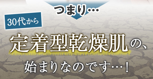 30代から定着型乾燥肌の始まりなのです…!