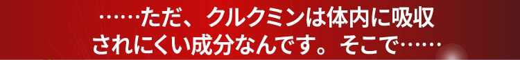ただ、クルクミンは体内に吸収されにくい成分なんです。そこで