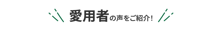 愛用者の声をご紹介！