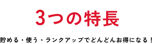 3つの特長 貯める・使う・ランクアップでどんどんお得になる！