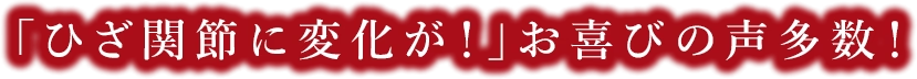 「ひざ関節に変化が！」お喜びの声多数！