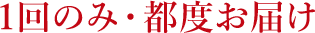 1回のみ・都度お届け
