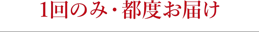 1回のみ・都度お届け
