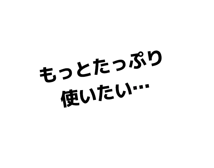 もっとたっぷり使いたい…