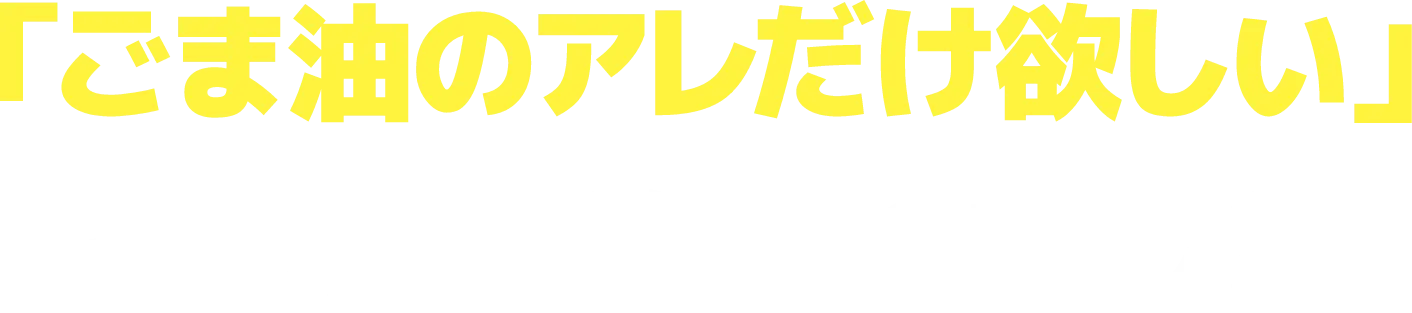 「ごま油のアレだけ欲しい」その声が始まりでした