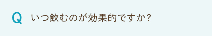 Q. いつ飲むのが効果的ですか？