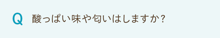 Q. 酸っぱい味や匂いはしますか？