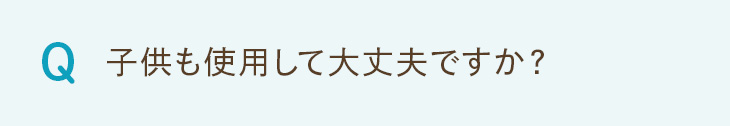 Q. 子供も使用して大丈夫ですか？
