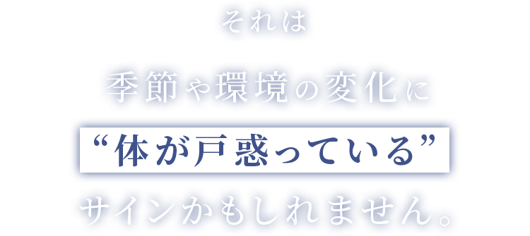 それは季節や環境の変化に “体が戸惑っている” サインかもしれません。