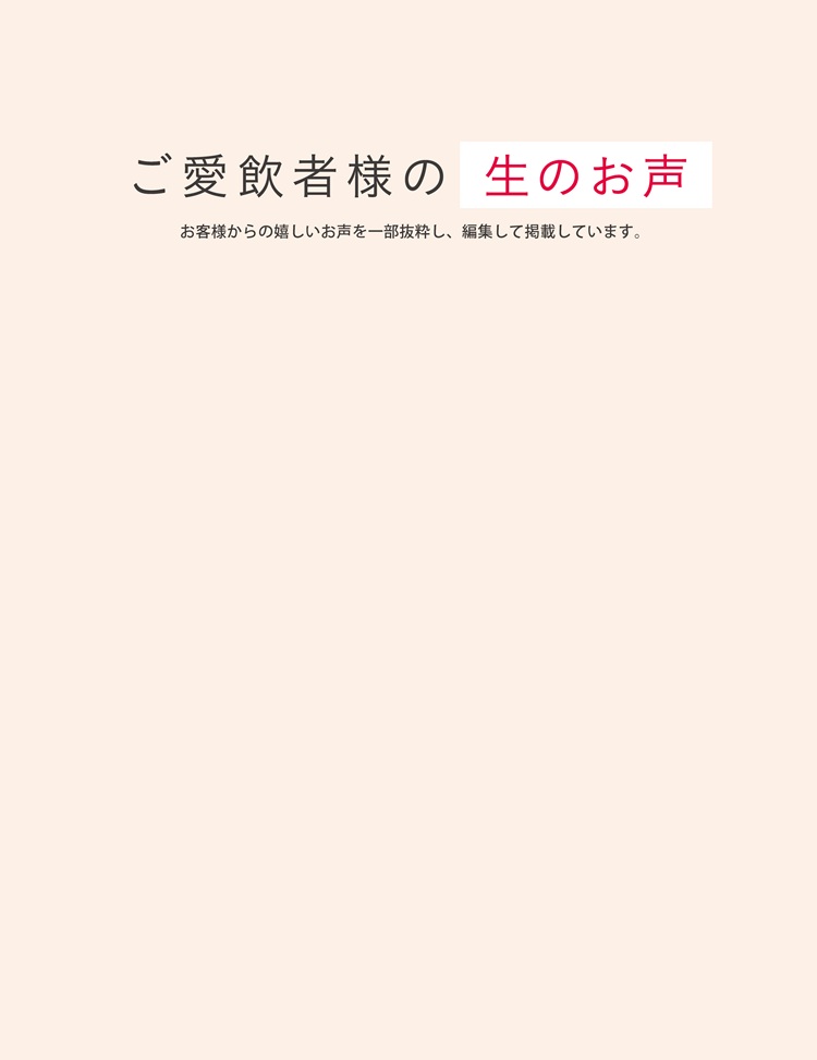 ご愛飲者様の 生のお声