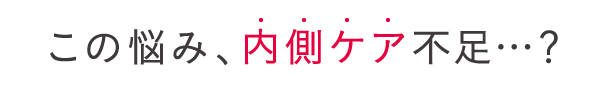 この悩み、内側ケア不足…?