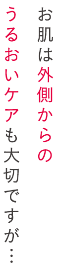 お肌は外側からのうるおいケアも大切ですが…