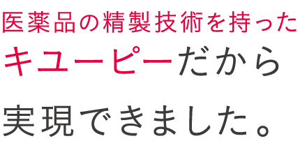 医薬品の精製技術を持ったキユーピーだから実現できました。