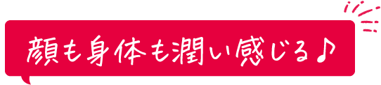 顔も身体も潤い感じる♪
