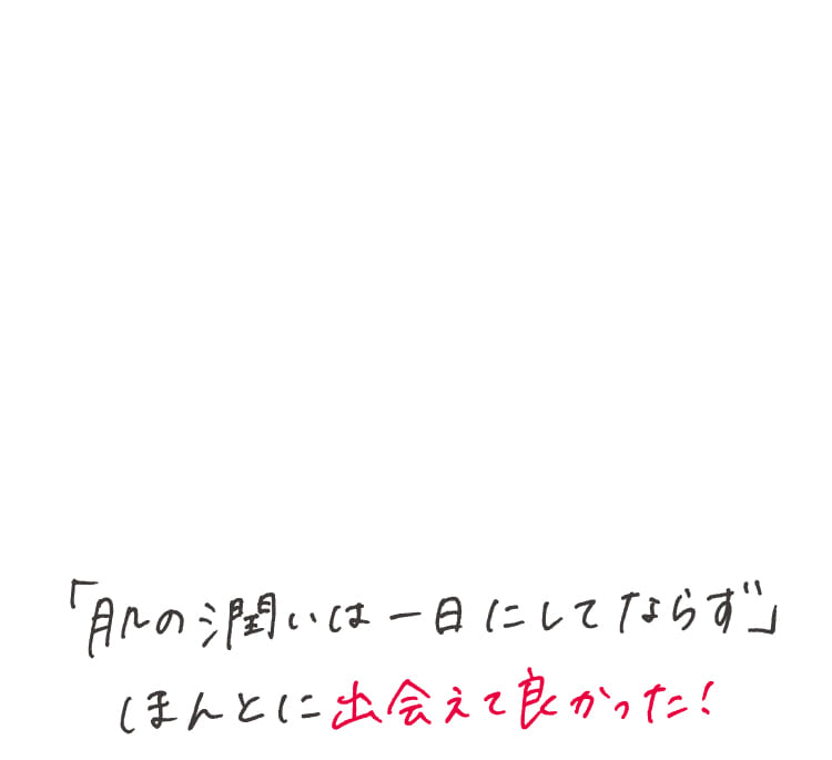 「肌の潤いは一日にしてならず」ほんとに出会えて良かった！