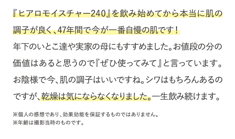 『ヒアロモイスチャー240』を飲み始めてから本当に肌の調子が良く、47年間で今が一番自慢の肌です！...