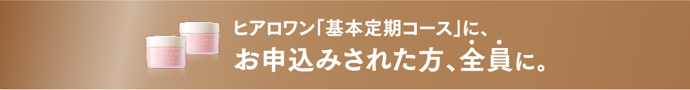 ヒアロワン「基本定期コース」に、お申込みされた方、全員に。