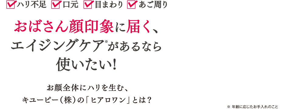 ハリ不足 口元 目まわり あご周り おばさん顔印象に届く、エイジングケアがあるなら使いたい! お顔全体にハリを生む、キユーピー（株）の「ヒアロワン」とは？※ 年齢に応じたお手入れのこと