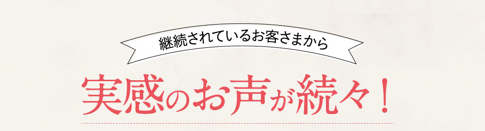 継続されているお客さまから実感のお声が続々！