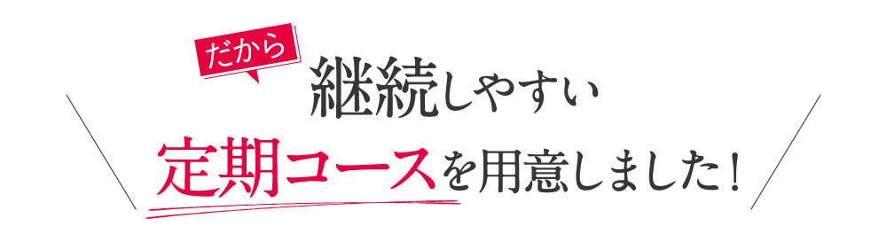 だから継続しやすい定期コースを用意しました！