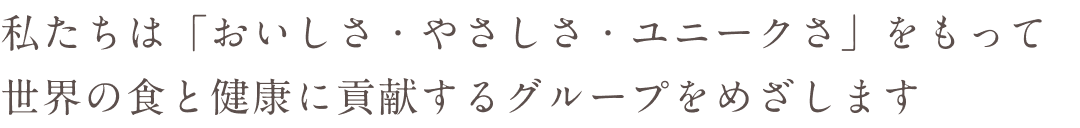 私たちは「おいしさ・やさしさ・ユニークさ」をもって世界の食と健康に貢献するグループをめざします
