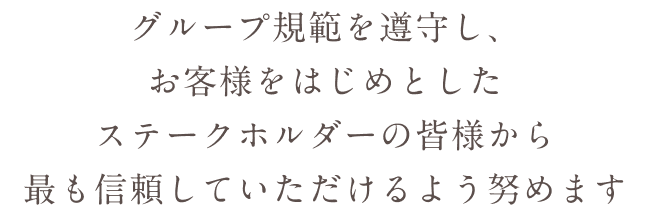 グループ規範を遵守し、お客様をはじめとしたステークホルダーの皆様から最も信頼していただけるよう努めます
