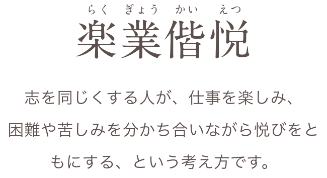 楽業偕悦（らくぎょうかいえつ） 志を同じくする人が、仕事を楽しみ、困難や苦しみを分かち合いながら悦びをともにする、という考え方です。
