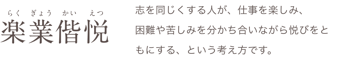 楽業偕悦（らくぎょうかいえつ） 志を同じくする人が、仕事を楽しみ、困難や苦しみを分かち合いながら悦びをともにする、という考え方です。