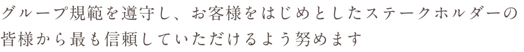 グループ規範を遵守し、お客様をはじめとしたステークホルダーの皆様から最も信頼していただけるよう努めます