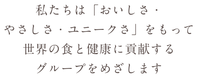 私たちは「おいしさ・やさしさ・ユニークさ」をもって世界の食と健康に貢献するグループをめざします