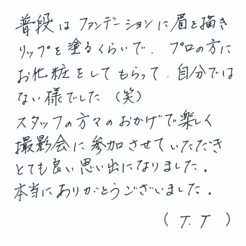 普段はファンデーションに眉を描きリップを塗るくらいで、プロの方にお化粧をしてもらって、自分ではない様でした（笑）。スタッフの方々のおかげで楽しく撮影会に参加させていただいきとても良い思い出となりました。本当にありがとうございました。