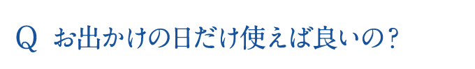 お出かけの日だけ使えば良いの？