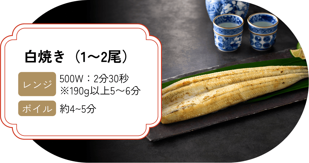 白焼き（1〜2尾）【レンジ】500W:2分30秒 ※190g以上5〜6分 【ボイル】約4〜5分