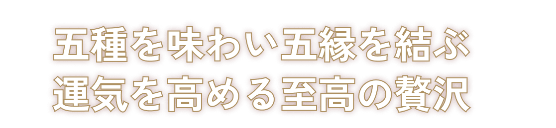 五種を味わい五縁を結ぶ運気を高める至高の贅沢