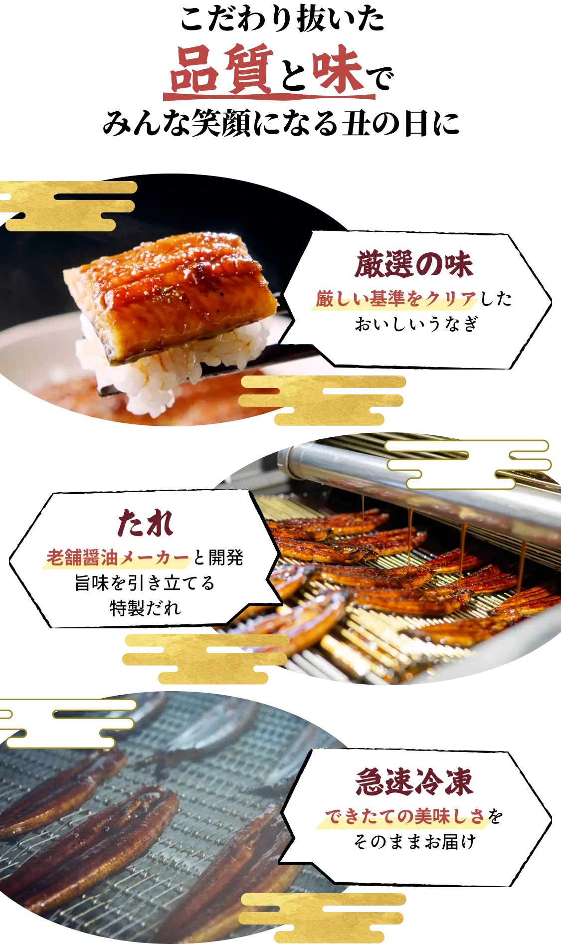 こだわり抜いた品質と味で家族と笑顔になる丑の日に◆厳選の味：厳しい基準をクリアした おいしいうなぎ◆たれ：老舗醤油メーカーと開発 旨味を引き立てる特製だれ◆急速冷凍：できたての美味しさを そのままお届け