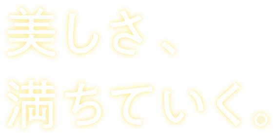 美しさ、満ちていく。