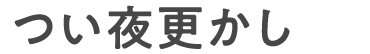 つい夜更かしを