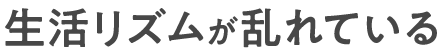 生活リズムが乱れている