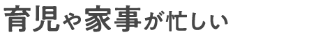 育児や家事が忙しい