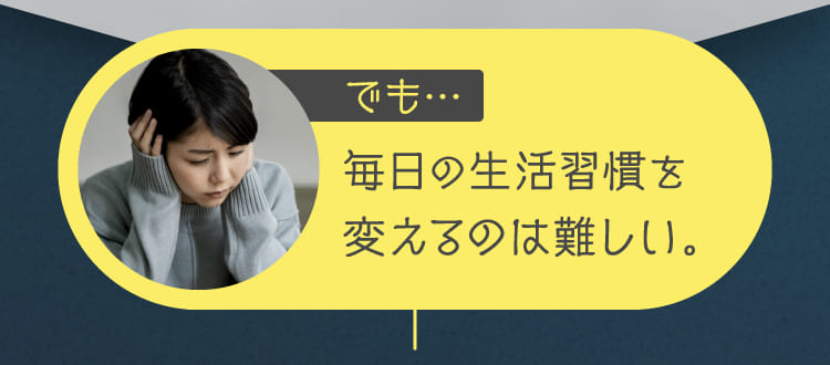 毎日の生活習慣を変えるのは難しい。
