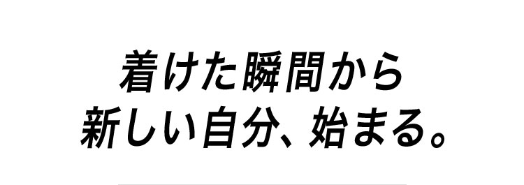 着けた瞬間から 新しい自分、始まる。