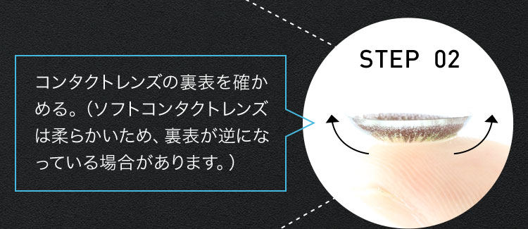STEP 02 コンタクトレンズの裏表を確かめる。(ソフトコンタクトレンズは柔らかいため、裏表が逆になっている場合があります。)