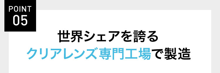 POINT 05 世界シェアを誇るクリアレンズ専門工場で製造