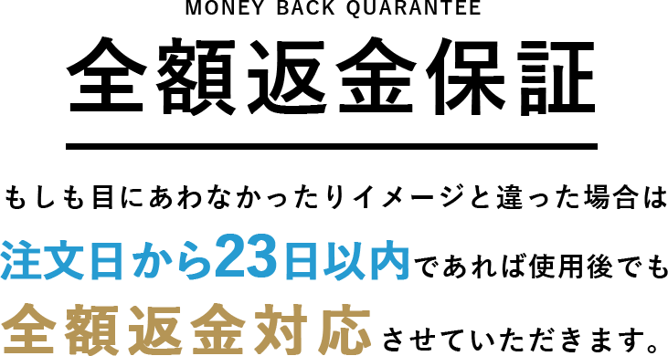 money back guarantee 全額返金保証について もしも目に合わなかったりイメージと違った場合は注文日から23日以内であれば使用後でも全額返金対応させていただきます。