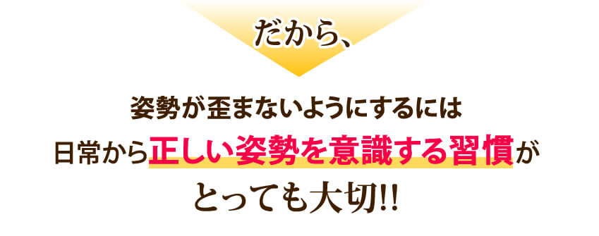 だから、姿勢が歪まないようにするには日常から正しい姿勢を意識することがとっても大切。