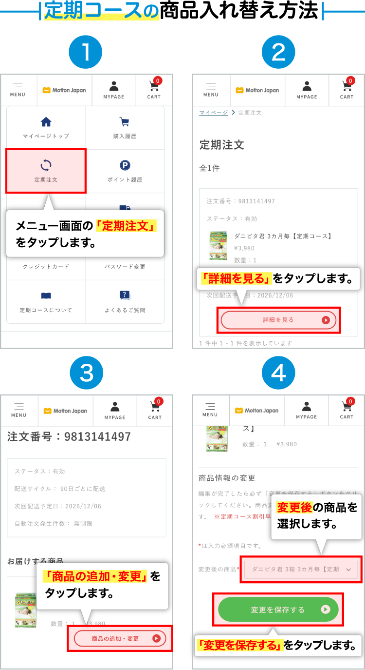定期コースの商品入れ替え方法 1.メニュー画面の「定期注文」をタップします。2.「詳細を見る」をタップします。3.「商品の追加・変更」をタップします。4.「変更後の商品」を選び「変更を保存する」をタップします。
